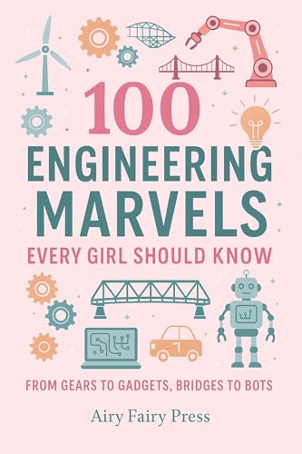 100 Engineering Marvels Every Girl Should Know: From Gears to Gadgets, Bridges to Bots