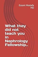 What they did not teach you in Nephrology Fellowship..: by Essam Mostafa, MD 1976967449 Book Cover