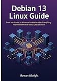 Debian 13 Linux Guide: From Installation to Advanced Administration: Everything You Need to Know About Debian Trixie