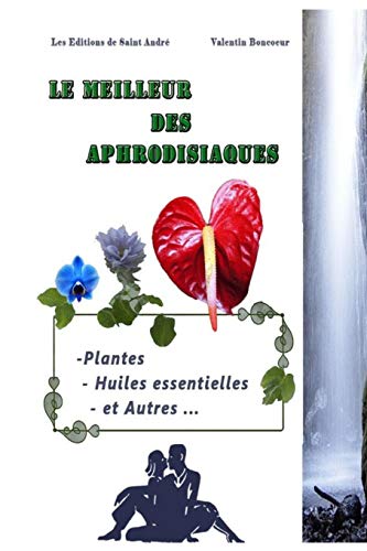 Le Meilleur des Aphrodisiaques: Plantes, Huiles essentielles et autres ...