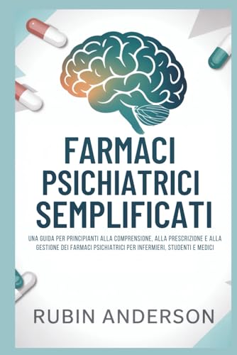 FARMACI PSICHIATRICI SEMPLIFICATI: Una guida per principianti alla comprensione, alla prescrizione e alla gestione dei farmaci psichiatrici per infermieri, studenti e medici