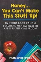 Honey You Can't Make This Stuff Up!: An Inside Look At How Teachers' Mental Health Affects The Classroom 1732515026 Book Cover