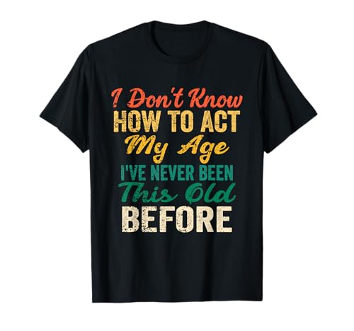 Funny Old People sayings, I Don't Know How To Act My Age T-Shirt