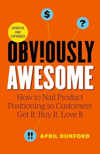 Obviously Awesome: How to Nail Product Positioning so Customers Get it, Buy it, Love it by April Dunford