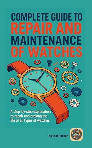 COMPLETE GUIDE TO REPAIR AND MAINTENANCE OF WATCHES: A step-by-step explanation to repair and prolong the life of all types of watches