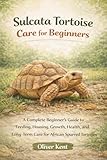 Sulcata Tortoise Care for Beginners: Everything You Need to Know About Feeding, Housing, Heating, Growth, and Long-Term Care of the African Spurred Tortoise