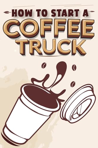 How To Start A Coffee Truck: A Comprehensive Guide to
