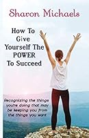 How to give yourself the power to succeed: Learning to recognize the things you're doing that keep you from the things you want 1888972009 Book Cover