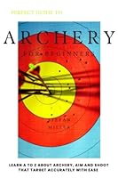 Perfect guide to archery for beginners: Learn A to Z about Archery, aim and shoot that Target accurately with ease B0BSJ5SX5N Book Cover