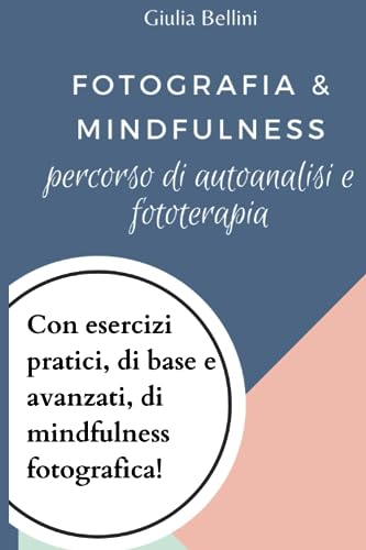 Fotografia e Mindfulness. Percorso di autoanalisi e fototerapia. Con esercizi pratici, di base e avanzati di mindfulness fotografica!: Migliorare il proprio benessere mentale tramite l'arte visiva