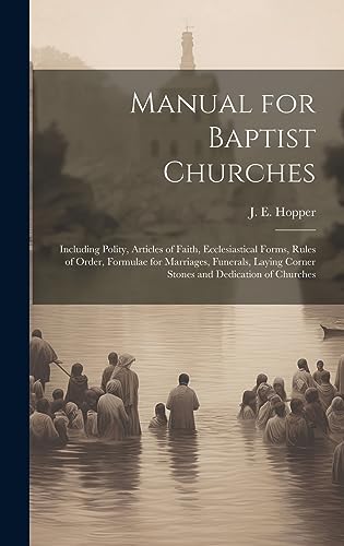 Manual for Baptist Churches [microform]: Including Polity, Articles of Faith, Ecclesiastical Forms, Rules of Order, Formulae for Marriages, Funerals, Laying Corner Stones and Dedication of Churches