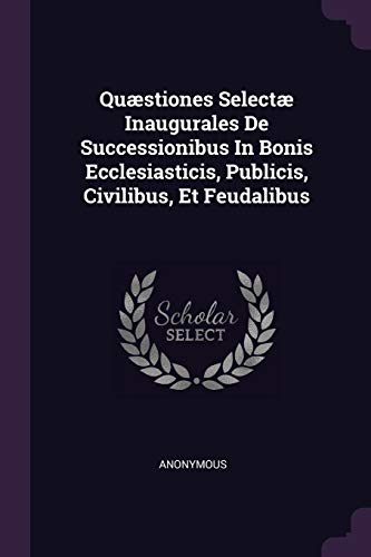 Quæstiones Selectæ Inaugurales De Successionibus In Bonis Ecclesiasticis, Publicis, Civilibus, Et Feudalibus