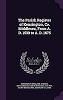 The Parish Register of Kensington, Co. Middlesex, from A. D. 1539 to A. D. 1675 1342028570 Book Cover