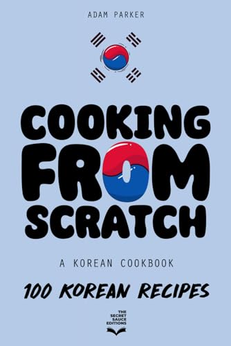Cooking From Scratch - A Korean Cookbook: 100 Korean Recipes, From The Street Food To The Korean Home Cooking.
