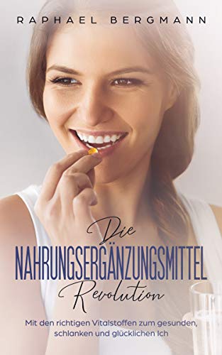 Die Nahrungsergänzungsmittel-Revolution: Mit den richtigen Vitalstoffen zum gesunden, schlanken und glücklichen Ich