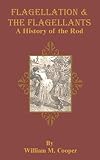 Flagellation & the Flagellants: A History of the Rod in All Countries from the Earliest Pe...