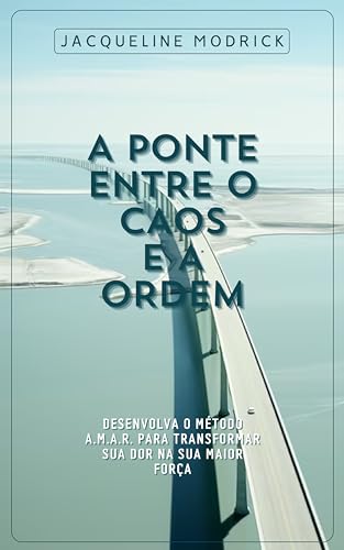 A Ponte Entre o Caos e a Ordem: Desenvolva o Método A.M.A.R. para Transformar sua Dor na sua Maior F