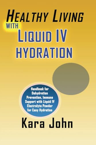 HEALTHY LIVING WITH LIQUID IV HYDRATION: Handbook for Dehydration Prevention, Immune Support with...