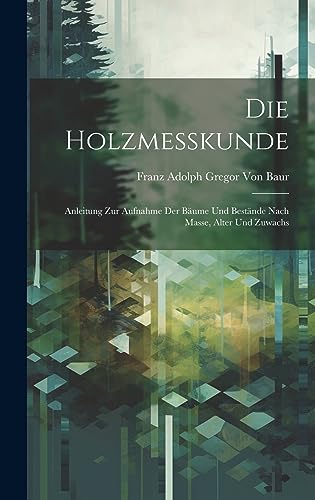 Die Holzmesskunde: Anleitung Zur Aufnahme Der Bäume Und Bestände Nach Masse, Alter Und Zuwachs (German Edition)