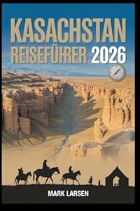 Kasachstan Reiseführer 2026: Authentische Einblicke, Reisetipps und praktische Tools für die Erkundung Kasachstans