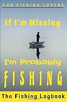 If I'm Missing I'm Probably FISHING : A Complete Fisherman's Logbook Journal(6 X9 ) 120 Pages to Fill-In with Details of Your Fishing TRIPS. a Great Gift for the Fish Lover in Your Life! 1710309938 Book Cover