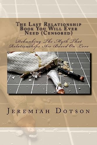 The Last Relationship Book You Will Ever Need (Censored): Debunking The Myth That Relationships Are Based On Love