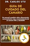 GUÍA DE CUIDADO DEL CANARIO: Un manual completo sobre alimentación, entrenamiento, cría y mantenimiento de un canario feliz y saludable.