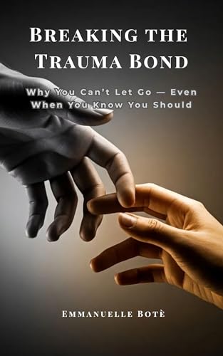BREAKING THE TRAUMA BOND Why You Can’t Let Go (Even