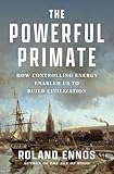 The Powerful Primate: How Controlling Energy Enabled Us to Build Civilization
