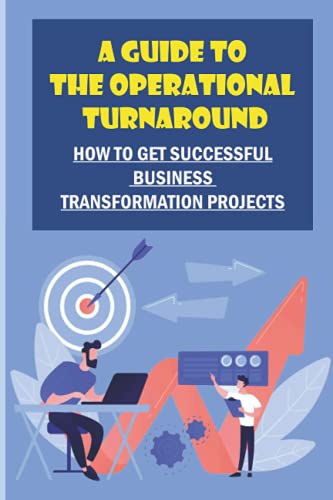 A Guide To The Operational Turnaround: How To Get Successful Business Transformation Projects: Develop Turnaround Skills