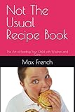  Not The Usual Recipe Book: The Art of Feeding Your Child with Wisdom and Care