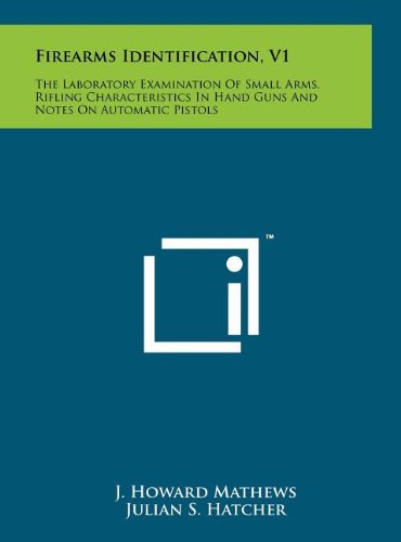 Firearms Identification, V1: The Laboratory Examination Of Small Arms, Rifling Characteristics In Hand Guns And Notes On Automatic Pistols