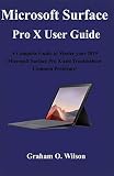 Microsoft Surface Pro X User Guide: A Complete Guide to Master your 2019 Microsoft Surface Pro X and Troubleshoot Common Problems!