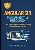 Angular 21 Fundamentals Unlocked: The Complete Beginners Blueprint for Building Modern Web Apps with Ease