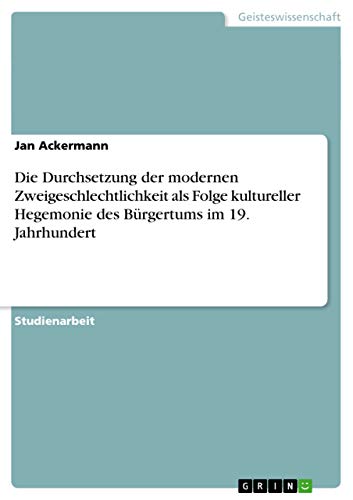 Die Durchsetzung der modernen Zweigeschlechtlichkeit als Folge kultureller Hegemonie des Bürgertums im 19. Jahrhundert (German Edition)