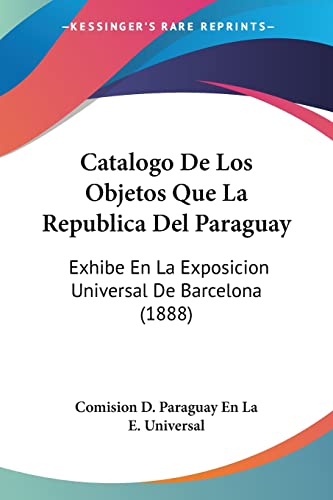 Catalogo De Los Objetos Que La Republica Del Paraguay: Exhibe En La Exposicion Universal De Barcelona (1888) (Spanish Edition)