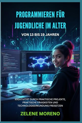 PROGRAMMIEREN FUeR JUGENDLICHE IM ALTER VON 13 BIS 19 JAHREN: KREATIVITAeT DURCH PRAKTISCHE PROJEKTE, PRAKTISCHE FAeHIGKEITEN UN
