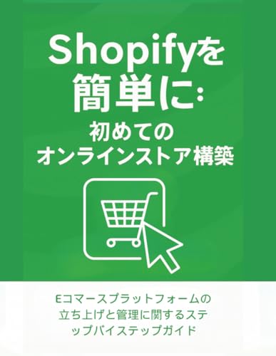 Shopifyを簡単に:初めてのオンラインストア構築: Eコマースプラットフォームの立ち上げと管理に関するステップバイステップガイド