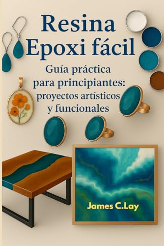 Resina epoxi fácil: Guía práctica para principiantes: proyectos artísticos y funcionales