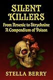 Silent Killers - From Arsenic to Strychnine: A Compendium of Poison (True Crime Series)