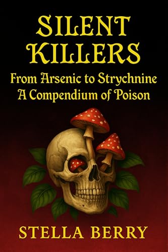 Silent Killers - From Arsenic to Strychnine: A Compendium of Poison (True Crime Series)