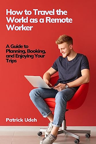 How to Travel the World as a Remote Worker: A Guide to Planning, Booking and Enjoying Your Trips
