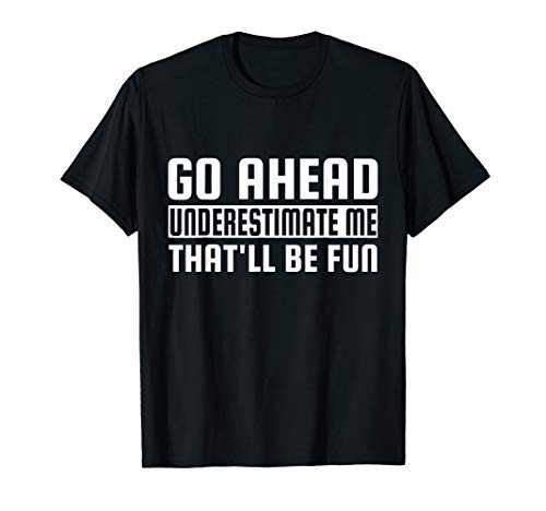 Go Ahead Underestimate Me That'll Be Fun Funny T-Shirts
