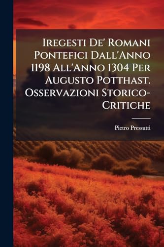 Iregesti De' Romani Pontefici Dall'Anno 1198 All'Anno 1304 Per Augusto Potthast. Osservazioni Storico-Critiche (Italian Edition)