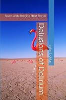 Delusions of Delirium: Seven Wide Ranging Short Stories B0C9SNG4CL Book Cover