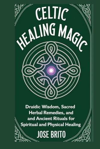 Celtic Healing Magic: Druidic Wisdom, Sacred Herbal Remedies, And Ancient Rituals For Spiritual And Physical Healing (Ancient Healing Mysteries Lost .