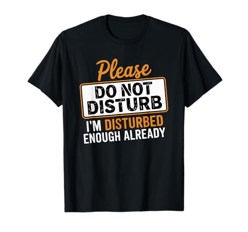 Please Dont Disturb I'm Disturbed Enough Already T-Shirt