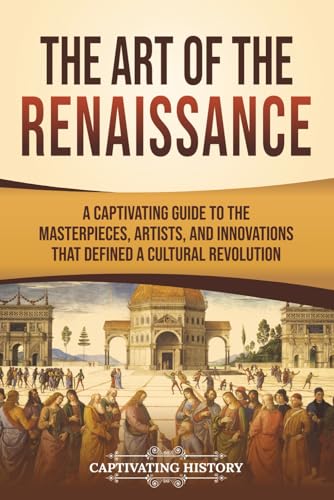 The Art of the Renaissance: A Captivating Guide to the Masterpieces, Artists, and Innovations That...