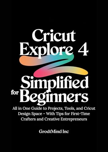 Cricut Explore 4 Simplified for Beginners: All in One Guide to Projects, Tools, and Cricut Design Space - With Tips for First-Time Crafters and Creative ... (Cricut Explore Learning Series Book 3)