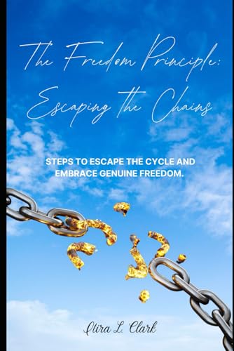 The Freedom Principle: Escaping the Chains: Steps to escape the cycle and embrace genuine freedom